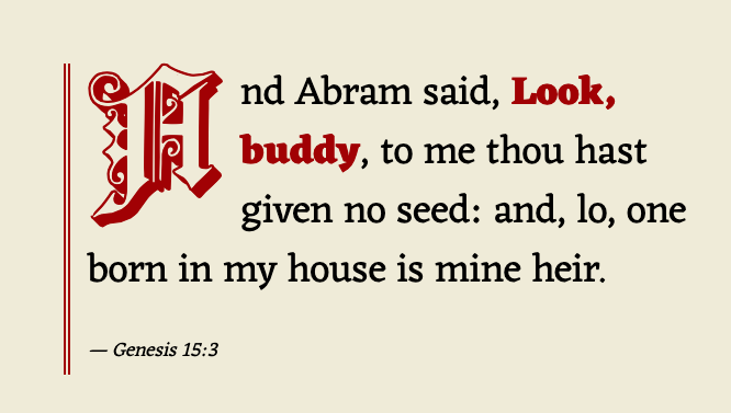 Genesis 15:3: And Abram said, Look, buddy, to me thou hast given no seed: and, lo, one born in my house is mine heir.